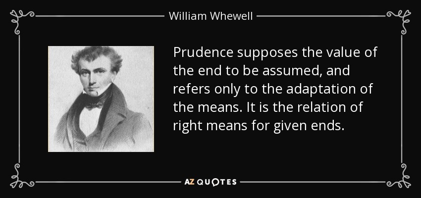 Prudence supposes the value of the end to be assumed, and refers only to the adaptation of the means. It is the relation of right means for given ends. - William Whewell