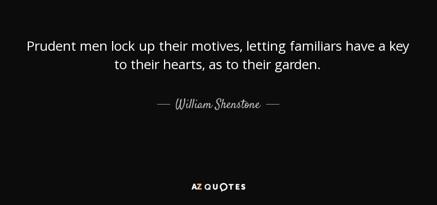 Prudent men lock up their motives, letting familiars have a key to their hearts, as to their garden. - William Shenstone