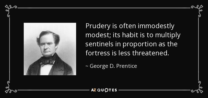 Prudery is often immodestly modest; its habit is to multiply sentinels in proportion as the fortress is less threatened. - George D. Prentice