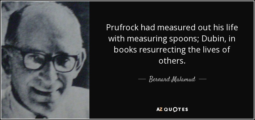 Prufrock had measured out his life with measuring spoons; Dubin, in books resurrecting the lives of others. - Bernard Malamud