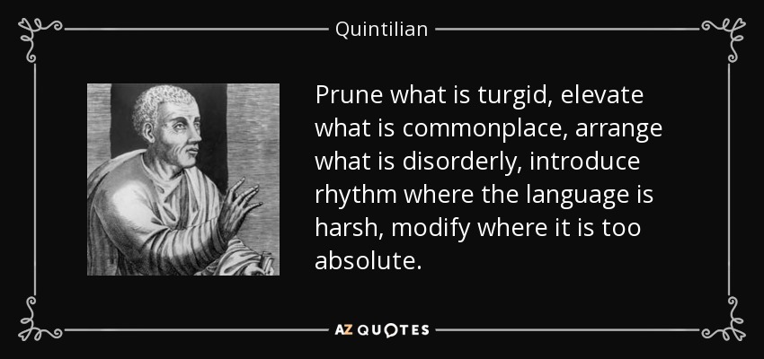 Prune what is turgid, elevate what is commonplace, arrange what is disorderly, introduce rhythm where the language is harsh, modify where it is too absolute. - Quintilian