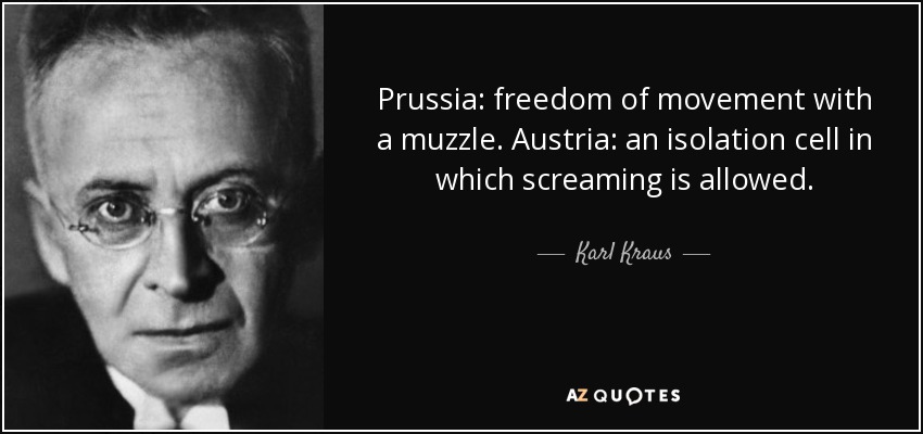 Prussia: freedom of movement with a muzzle. Austria: an isolation cell in which screaming is allowed. - Karl Kraus