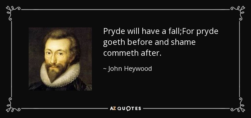 Pryde will have a fall;For pryde goeth before and shame commeth after. - John Heywood