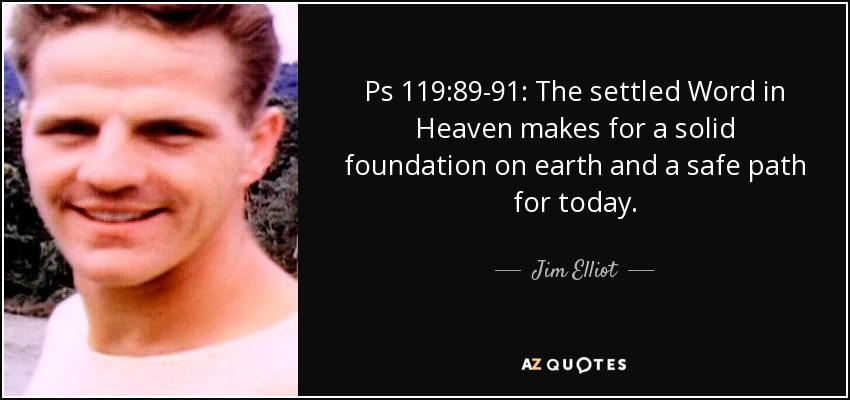 Ps 119:89-91: The settled Word in Heaven makes for a solid foundation on earth and a safe path for today. - Jim Elliot