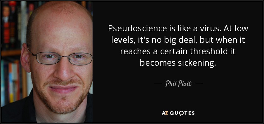 Pseudoscience is like a virus. At low levels, it's no big deal, but when it reaches a certain threshold it becomes sickening. - Phil Plait