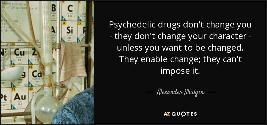 Psychedelic drugs don't change you - they don't change your character - unless you want to be changed. They enable change; they can't impose it. - Alexander Shulgin