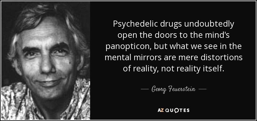 Psychedelic drugs undoubtedly open the doors to the mind's panopticon, but what we see in the mental mirrors are mere distortions of reality, not reality itself. - Georg Feuerstein