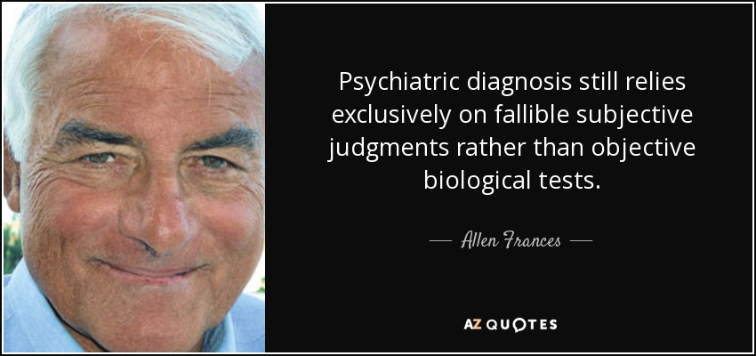 Psychiatric diagnosis still relies exclusively on fallible subjective judgments rather than objective biological tests. - Allen Frances