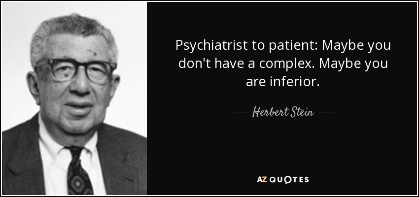 Psychiatrist to patient: Maybe you don't have a complex. Maybe you are inferior. - Herbert Stein