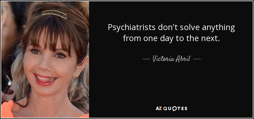 Psychiatrists don't solve anything from one day to the next. - Victoria Abril
