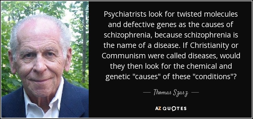 Psychiatrists look for twisted molecules and defective genes as the causes of schizophrenia, because schizophrenia is the name of a disease. If Christianity or Communism were called diseases, would they then look for the chemical and genetic 