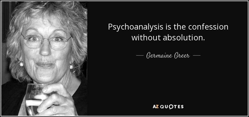 Psychoanalysis is the confession without absolution. - Germaine Greer