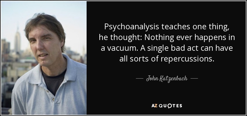 Psychoanalysis teaches one thing, he thought: Nothing ever happens in a vacuum. A single bad act can have all sorts of repercussions. - John Katzenbach