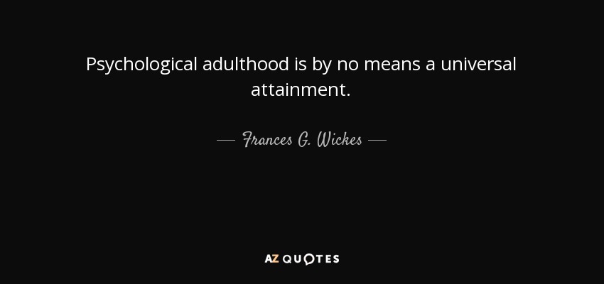 Psychological adulthood is by no means a universal attainment. - Frances G. Wickes