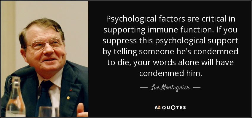 Psychological factors are critical in supporting immune function. If you suppress this psychological support by telling someone he's condemned to die, your words alone will have condemned him. - Luc Montagnier