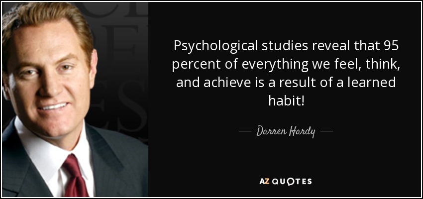 Psychological studies reveal that 95 percent of everything we feel, think, and achieve is a result of a learned habit! - Darren Hardy