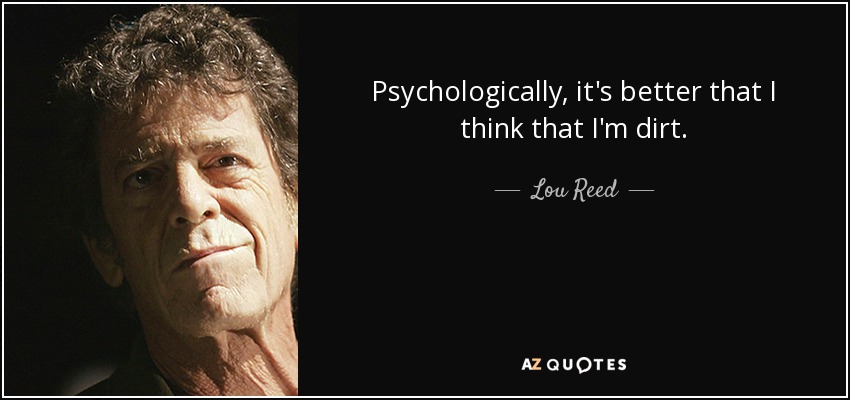 Psychologically, it's better that I think that I'm dirt. - Lou Reed