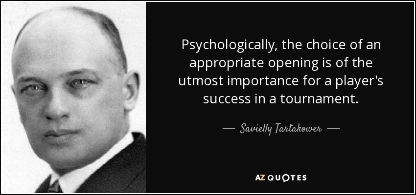 Psychologically, the choice of an appropriate opening is of the utmost importance for a player's success in a tournament. - Savielly Tartakower