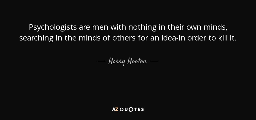 Psychologists are men with nothing in their own minds, searching in the minds of others for an idea-in order to kill it. - Harry Hooton