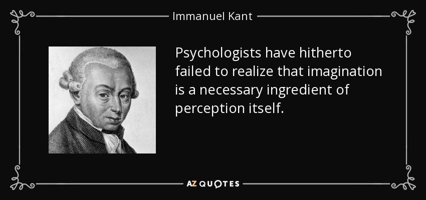 Psychologists have hitherto failed to realize that imagination is a necessary ingredient of perception itself. - Immanuel Kant