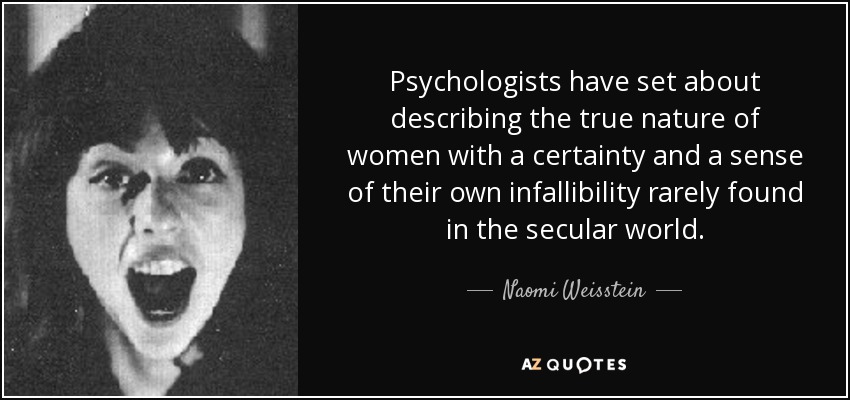 Psychologists have set about describing the true nature of women with a certainty and a sense of their own infallibility rarely found in the secular world. - Naomi Weisstein