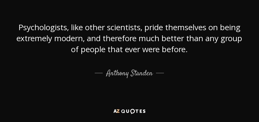 Psychologists, like other scientists, pride themselves on being extremely modern, and therefore much better than any group of people that ever were before. - Anthony Standen