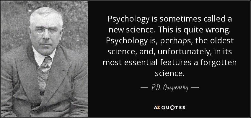 Psychology is sometimes called a new science. This is quite wrong. Psychology is, perhaps, the oldest science, and, unfortunately, in its most essential features a forgotten science. - P.D. Ouspensky
