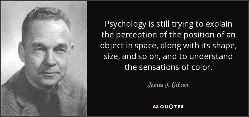 Psychology is still trying to explain the perception of the position of an object in space, along with its shape, size, and so on, and to understand the sensations of color. - James J. Gibson