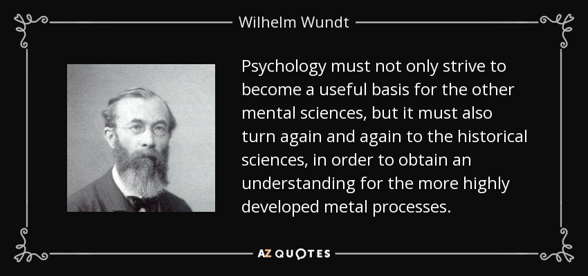 Psychology must not only strive to become a useful basis for the other mental sciences, but it must also turn again and again to the historical sciences, in order to obtain an understanding for the more highly developed metal processes. - Wilhelm Wundt