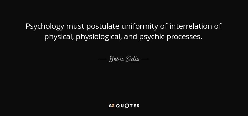 Psychology must postulate uniformity of interrelation of physical, physiological, and psychic processes. - Boris Sidis