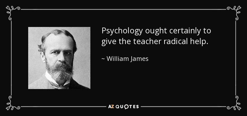 Psychology ought certainly to give the teacher radical help. - William James