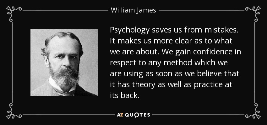 Psychology saves us from mistakes. It makes us more clear as to what we are about. We gain confidence in respect to any method which we are using as soon as we believe that it has theory as well as practice at its back. - William James