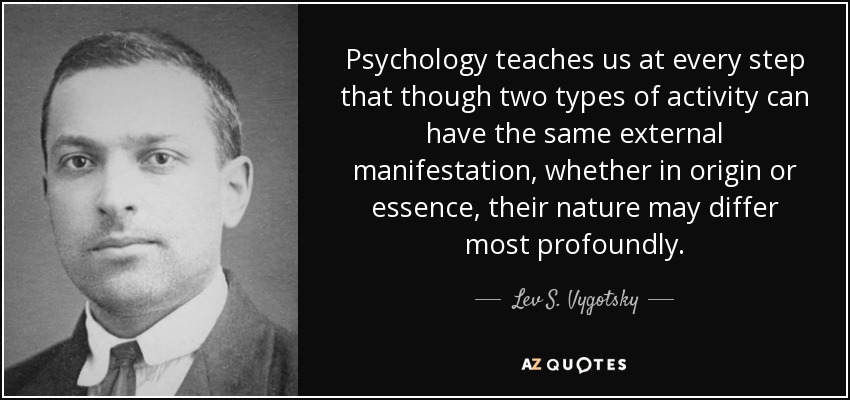 Psychology teaches us at every step that though two types of activity can have the same external manifestation, whether in origin or essence, their nature may differ most profoundly. - Lev S. Vygotsky