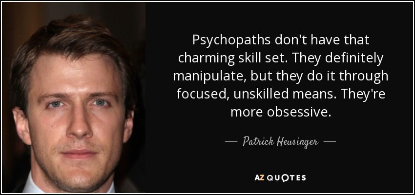 Psychopaths don't have that charming skill set. They definitely manipulate, but they do it through focused, unskilled means. They're more obsessive. - Patrick Heusinger