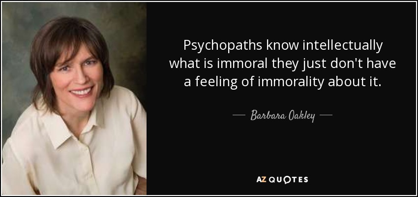 Psychopaths know intellectually what is immoral they just don't have a feeling of immorality about it. - Barbara Oakley