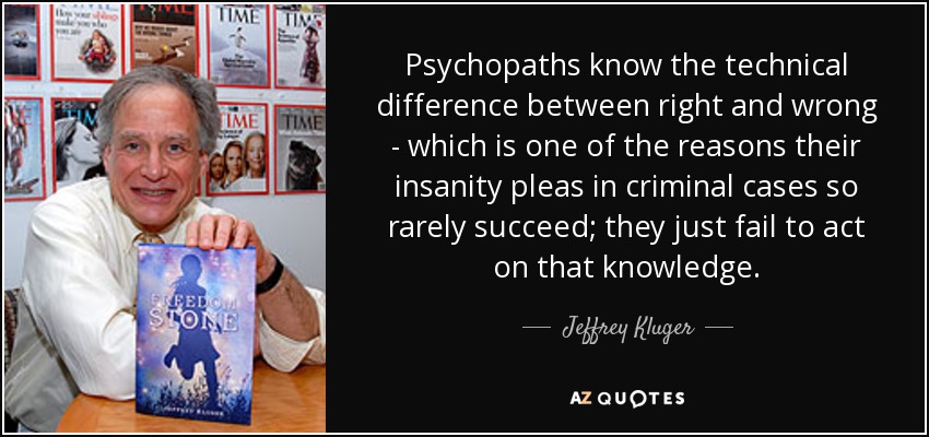 Psychopaths know the technical difference between right and wrong - which is one of the reasons their insanity pleas in criminal cases so rarely succeed; they just fail to act on that knowledge. - Jeffrey Kluger