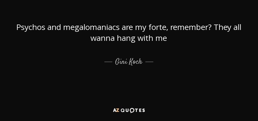 Psychos and megalomaniacs are my forte, remember? They all wanna hang with me - Gini Koch