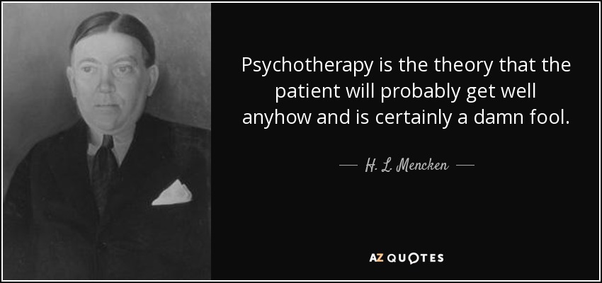 Psychotherapy is the theory that the patient will probably get well anyhow and is certainly a damn fool. - H. L. Mencken