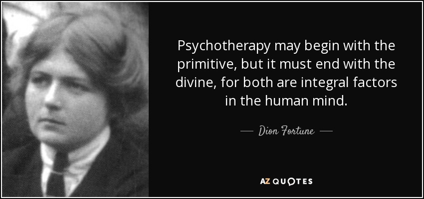 Psychotherapy may begin with the primitive, but it must end with the divine, for both are integral factors in the human mind. - Dion Fortune