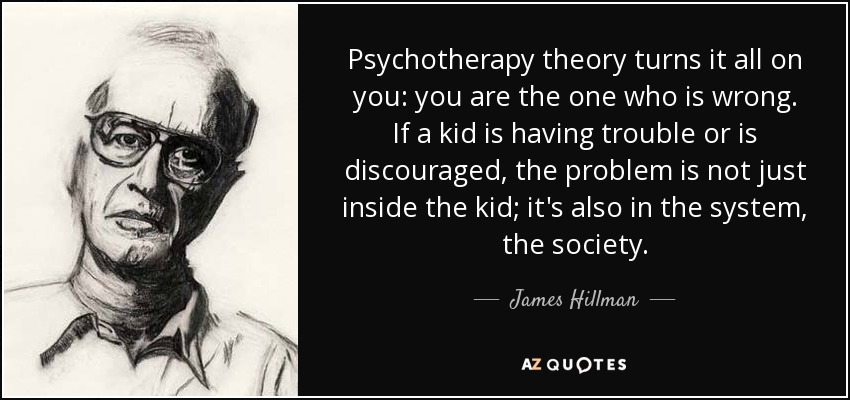 Psychotherapy theory turns it all on you: you are the one who is wrong. If a kid is having trouble or is discouraged, the problem is not just inside the kid; it's also in the system, the society. - James Hillman