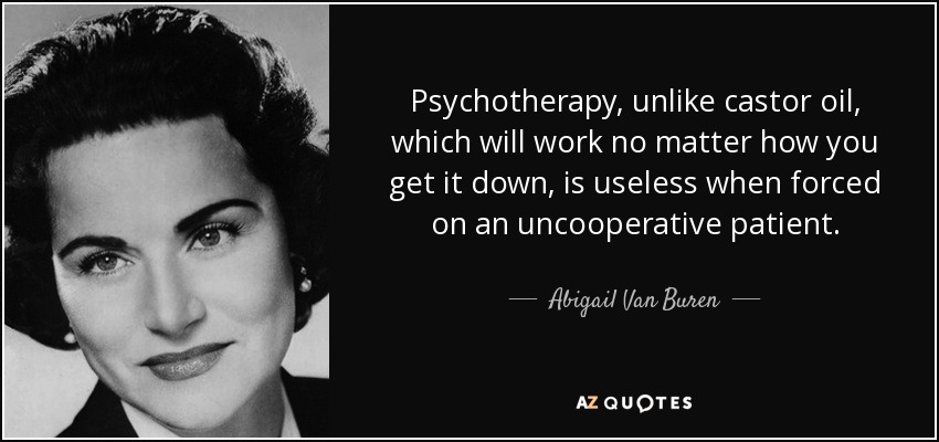 Psychotherapy, unlike castor oil, which will work no matter how you get it down, is useless when forced on an uncooperative patient. - Abigail Van Buren