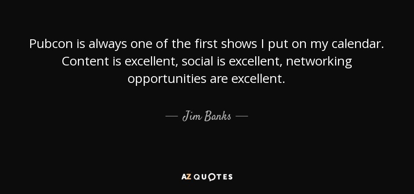 Pubcon is always one of the first shows I put on my calendar. Content is excellent, social is excellent, networking opportunities are excellent. - Jim Banks