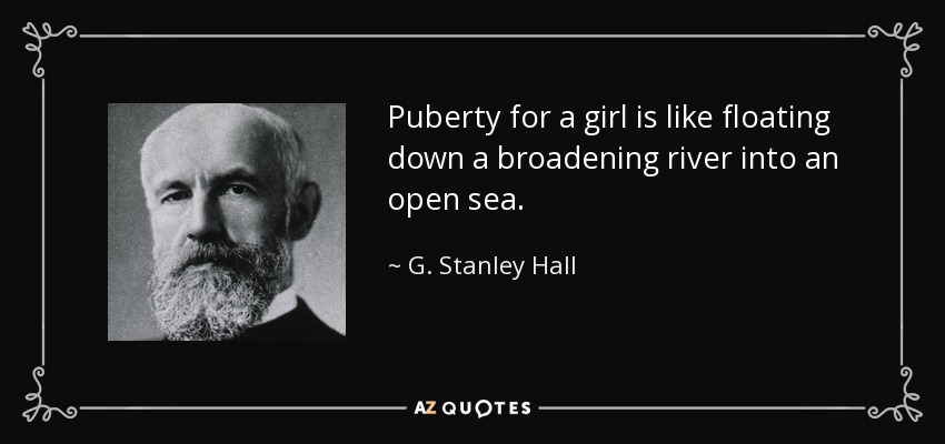 Puberty for a girl is like floating down a broadening river into an open sea. - G. Stanley Hall
