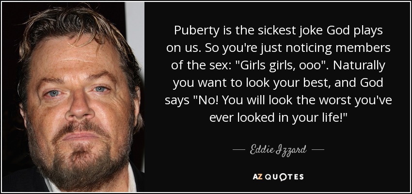 Puberty is the sickest joke God plays on us. So you're just noticing members of the sex: 