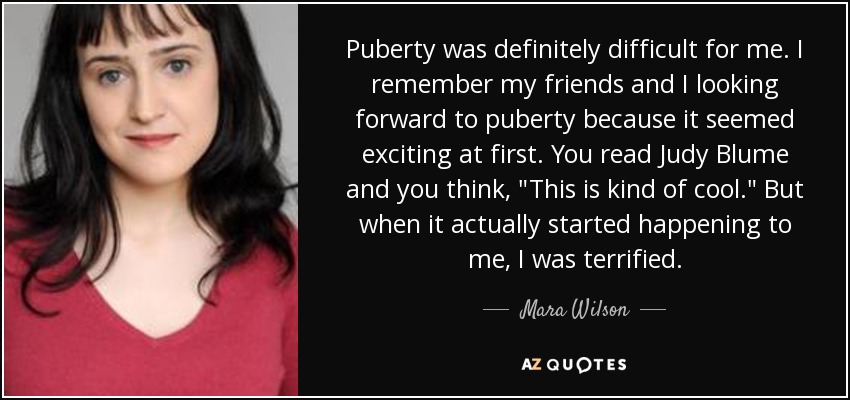 Puberty was definitely difficult for me. I remember my friends and I looking forward to puberty because it seemed exciting at first. You read Judy Blume and you think, 