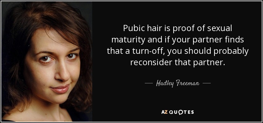 Pubic hair is proof of sexual maturity and if your partner finds that a turn-off, you should probably reconsider that partner. - Hadley Freeman