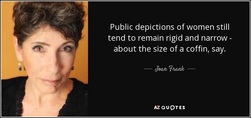 Public depictions of women still tend to remain rigid and narrow - about the size of a coffin, say. - Joan Frank