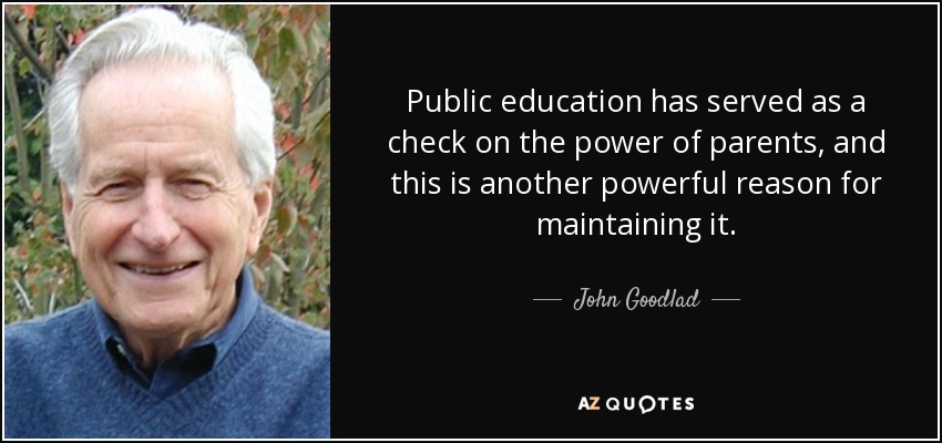 Public education has served as a check on the power of parents, and this is another powerful reason for maintaining it. - John Goodlad