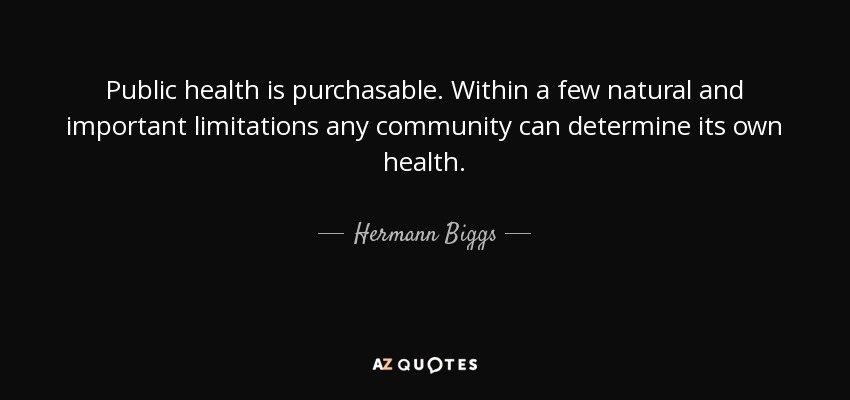Public health is purchasable. Within a few natural and important limitations any community can determine its own health. - Hermann Biggs
