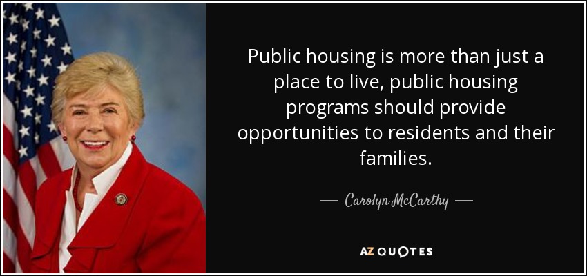Public housing is more than just a place to live, public housing programs should provide opportunities to residents and their families. - Carolyn McCarthy